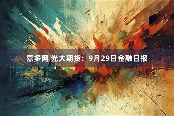 嘉多网 光大期货：9月29日金融日报