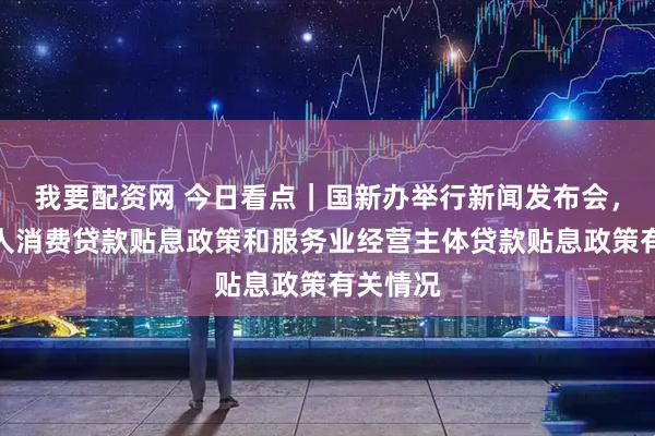 我要配资网 今日看点｜国新办举行新闻发布会，介绍个人消费贷款贴息政策和服务业经营主体贷款贴息政策有关情况