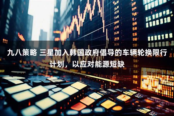 九八策略 三星加入韩国政府倡导的车辆轮换限行计划，以应对能源短缺