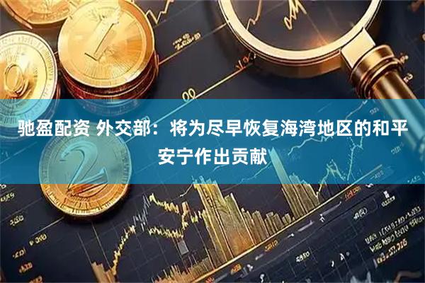 驰盈配资 外交部：将为尽早恢复海湾地区的和平安宁作出贡献