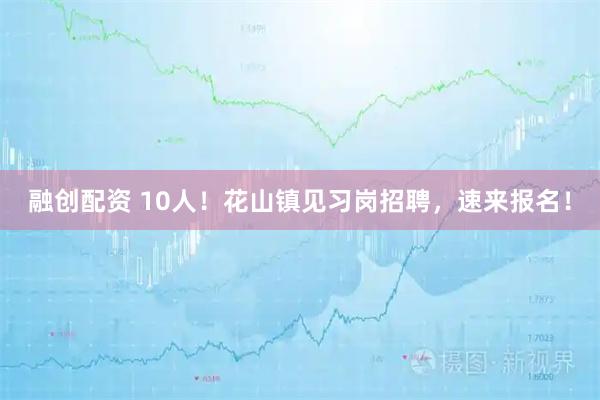 融创配资 10人！花山镇见习岗招聘，速来报名！