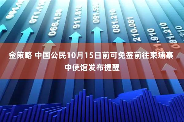 金策略 中国公民10月15日前可免签前往柬埔寨 中使馆发布提醒