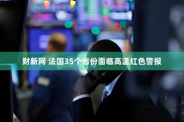 财新网 法国35个省份面临高温红色警报