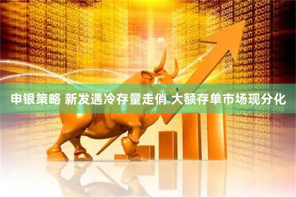 申银策略 新发遇冷存量走俏 大额存单市场现分化